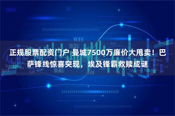 正规股票配资门户 曼城7500万廉价大甩卖！巴萨锋线惊喜突现，埃及锋霸救赎成谜