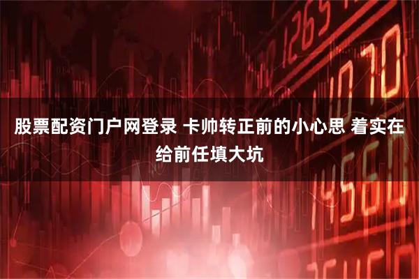 股票配资门户网登录 卡帅转正前的小心思 着实在给前任填大坑