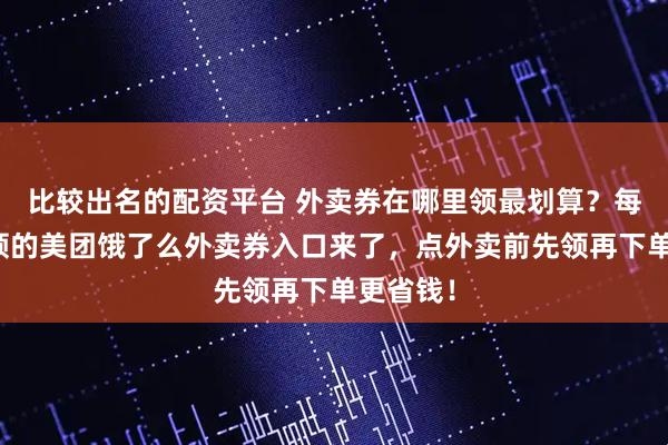 比较出名的配资平台 外卖券在哪里领最划算？每天都能领的美团饿了么外卖券入口来了，点外卖前先领再下单更省钱！