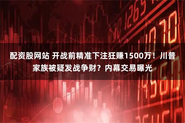 配资股网站 开战前精准下注狂赚1500万！川普家族被疑发战争财？内幕交易曝光