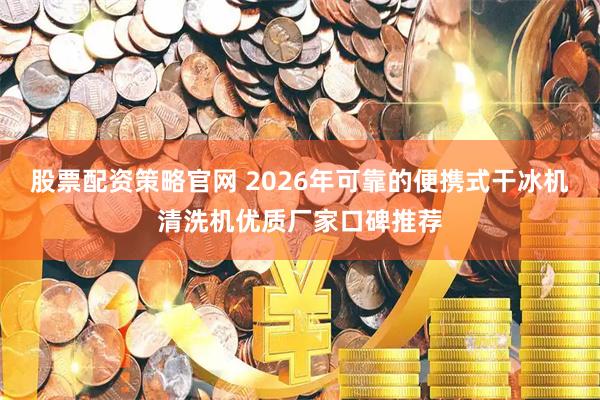 股票配资策略官网 2026年可靠的便携式干冰机清洗机优质厂家口碑推荐
