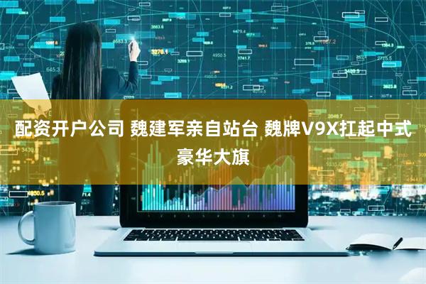 配资开户公司 魏建军亲自站台 魏牌V9X扛起中式豪华大旗