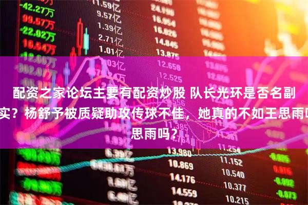 配资之家论坛主要有配资炒股 队长光环是否名副其实？杨舒予被质疑助攻传球不佳，她真的不如王思雨吗？