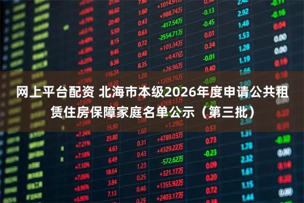 网上平台配资 北海市本级2026年度申请公共租赁住房保障家庭名单公示(第三批)