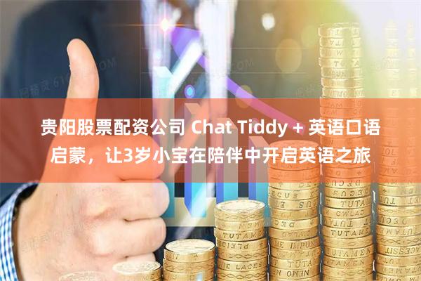 贵阳股票配资公司 Chat Tiddy + 英语口语启蒙，让3岁小宝在陪伴中开启英语之旅