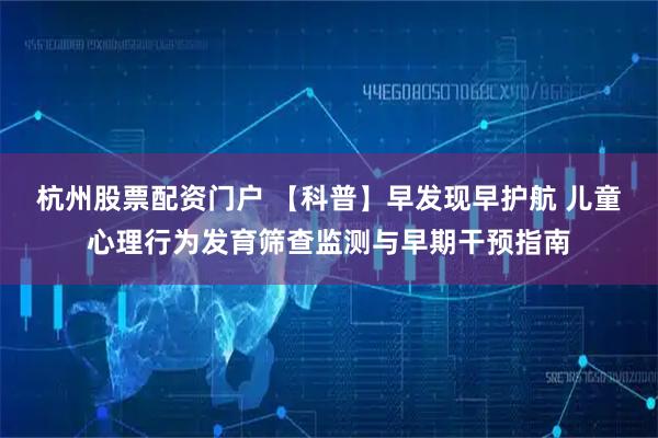 杭州股票配资门户 【科普】早发现早护航 儿童心理行为发育筛查监测与早期干预指南