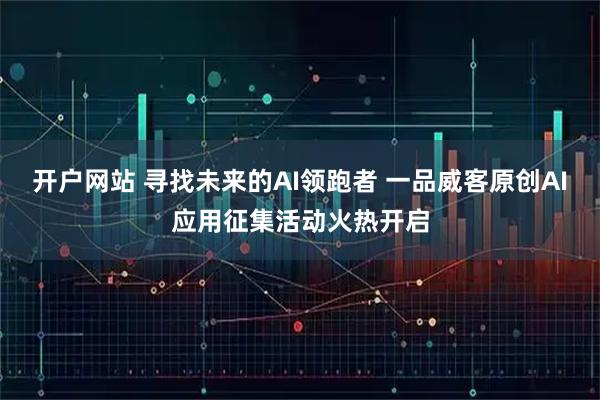 开户网站 寻找未来的AI领跑者 一品威客原创AI应用征集活动火热开启