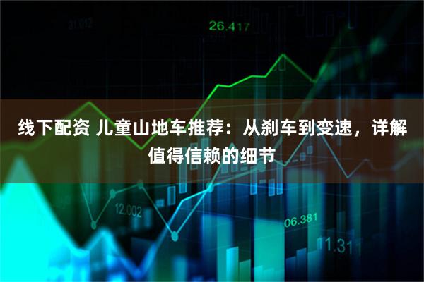 线下配资 儿童山地车推荐:从刹车到变速,详解值得信赖的细节