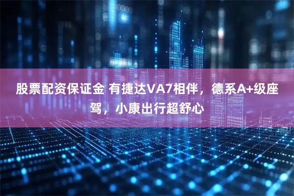 股票配资保证金 有捷达VA7相伴,德系A+级座驾,小康出行超舒心