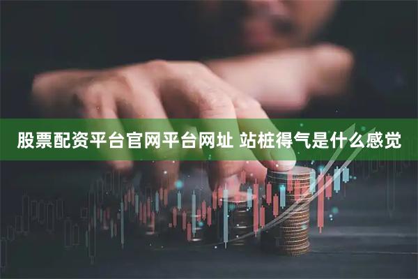 股票配资平台官网平台网址 站桩得气是什么感觉