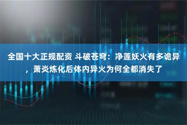 全国十大正规配资 斗破苍穹：净莲妖火有多诡异，萧炎炼化后体内异火为何全都消失了