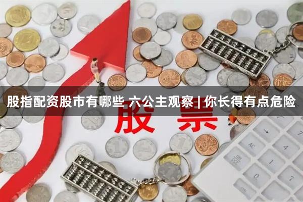 股指配资股市有哪些 六公主观察 | 你长得有点危险