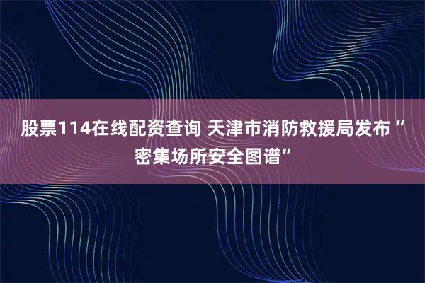 股票114在线配资查询 天津市消防救援局发布“密集场所安全图谱”