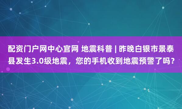 配资门户网中心官网 地震科普 | 昨晚白银市景泰县发生3.0级地震，您的手机收到地震预警了吗？