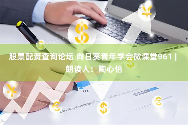 股票配资查询论坛 向日葵青年学会微课堂961 | 朗读人：陶心怡