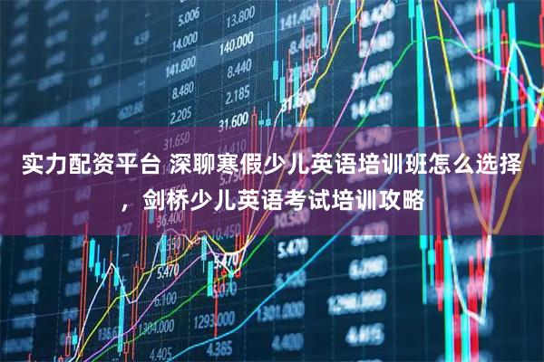 实力配资平台 深聊寒假少儿英语培训班怎么选择，剑桥少儿英语考试培训攻略
