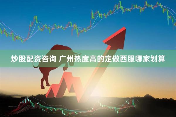 炒股配资咨询 广州热度高的定做西服哪家划算