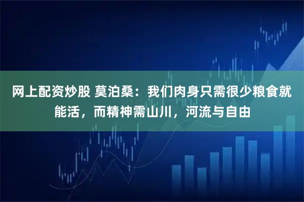 网上配资炒股 莫泊桑：我们肉身只需很少粮食就能活，而精神需山川，河流与自由