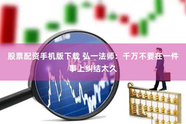 股票配资手机版下载 弘一法师：千万不要在一件事上纠结太久