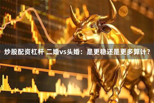 炒股配资杠杆 二婚vs头婚：是更稳还是更多算计？