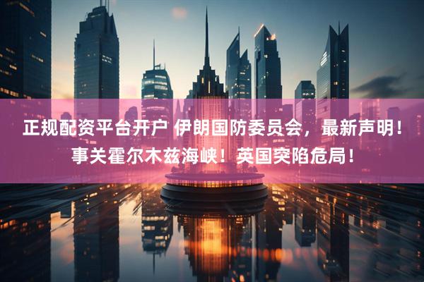正规配资平台开户 伊朗国防委员会，最新声明！事关霍尔木兹海峡！英国突陷危局！