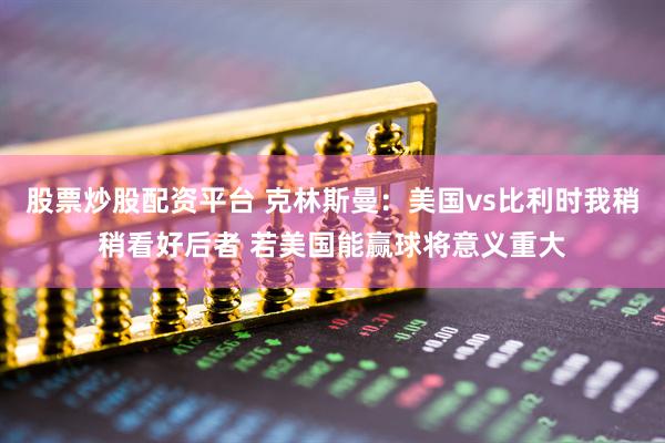 股票炒股配资平台 克林斯曼：美国vs比利时我稍稍看好后者 若美国能赢球将意义重大