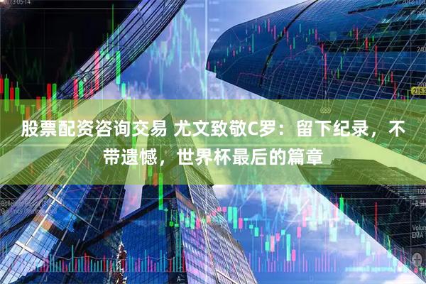 股票配资咨询交易 尤文致敬C罗：留下纪录，不带遗憾，世界杯最后的篇章