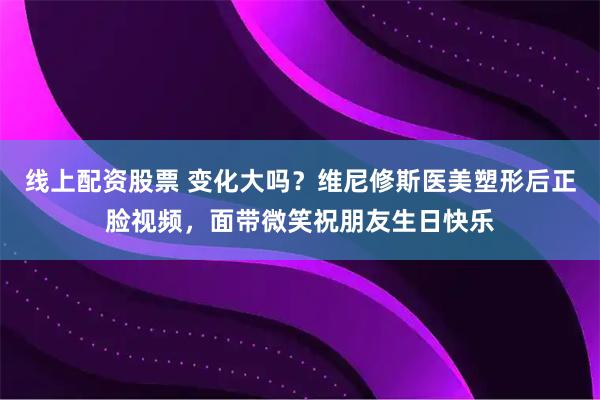 线上配资股票 变化大吗？维尼修斯医美塑形后正脸视频，面带微笑祝朋友生日快乐