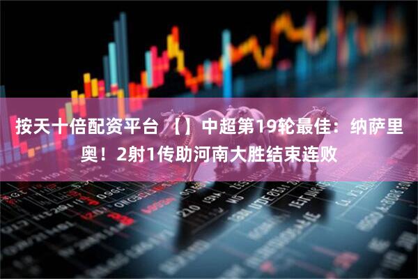 按天十倍配资平台 【】中超第19轮最佳：纳萨里奥！2射1传助河南大胜结束连败