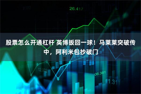 股票怎么开通杠杆 英博扳回一球！马莱莱突破传中，阿利米包抄破门