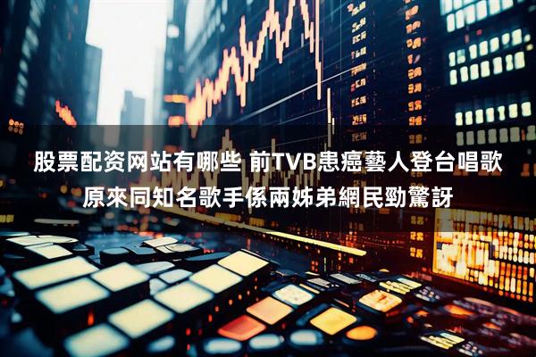股票配资网站有哪些 前TVB患癌藝人登台唱歌　原來同知名歌手係兩姊弟網民勁驚訝
