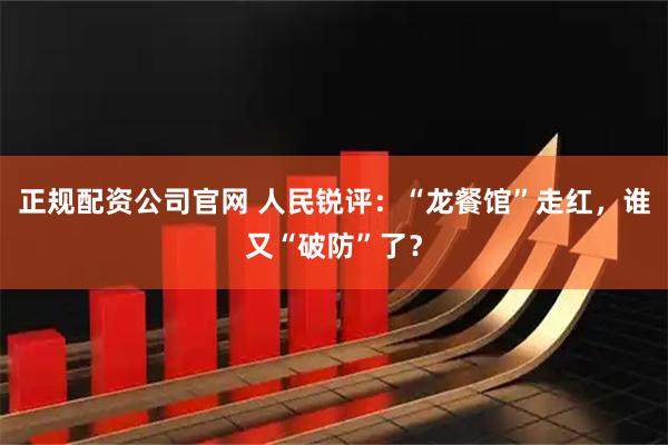 正规配资公司官网 人民锐评：“龙餐馆”走红，谁又“破防”了？