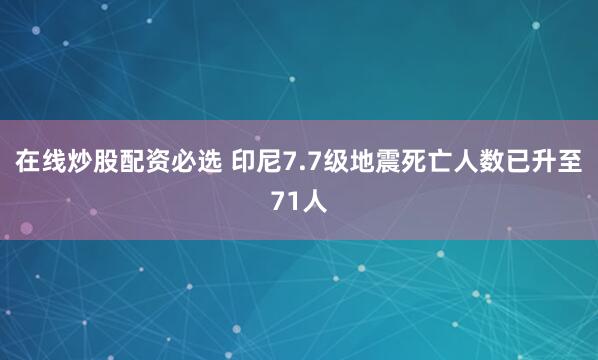 在线炒股配资必选 印尼7.7级地震死亡人数已升至71人